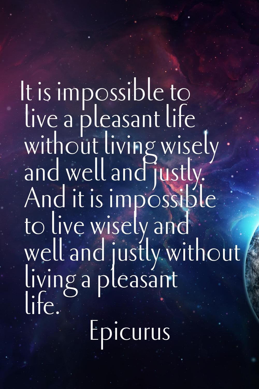 It is impossible to live a pleasant life without living wisely and well and justly. And it is impos