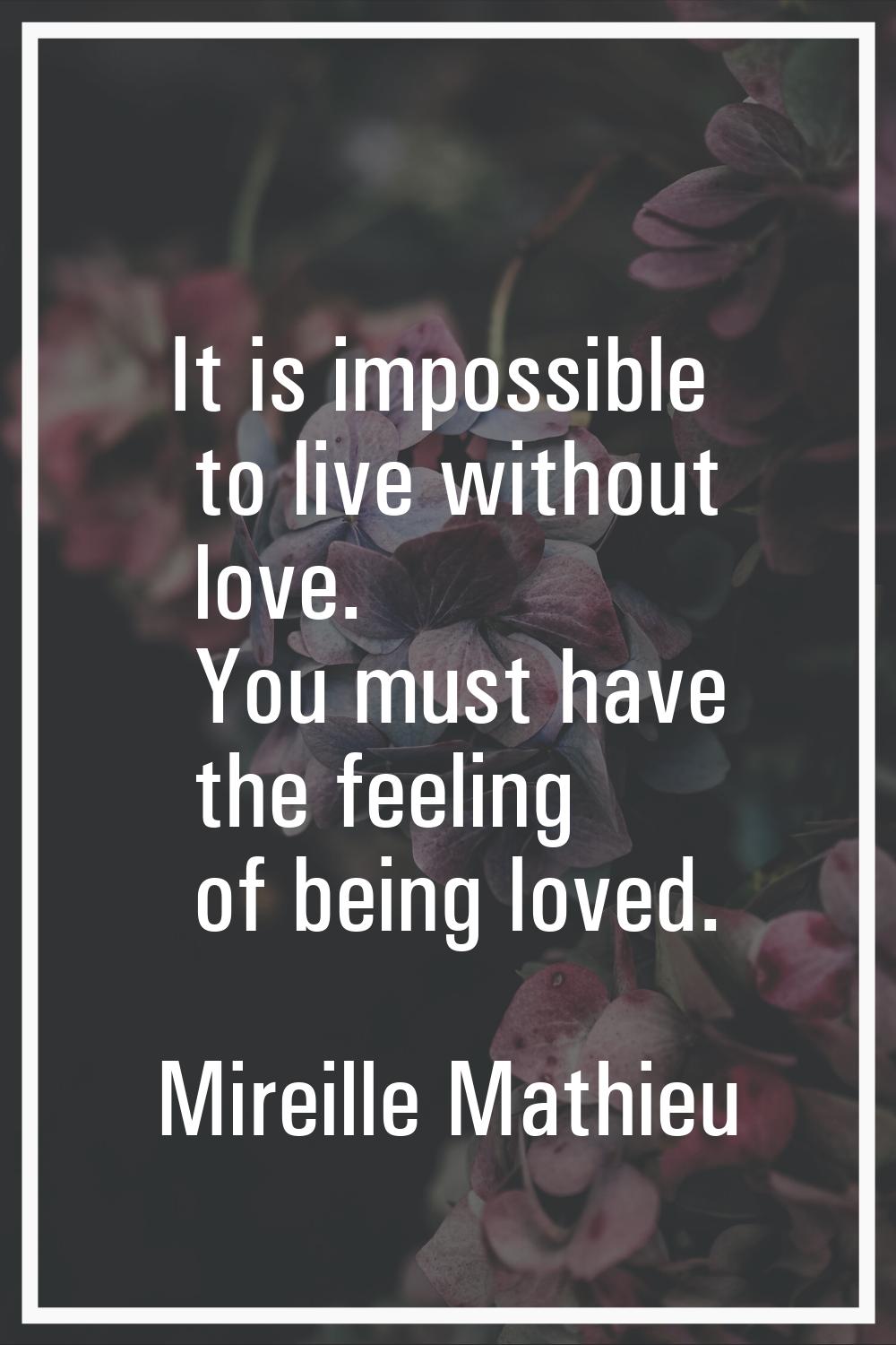 It is impossible to live without love. You must have the feeling of being loved.