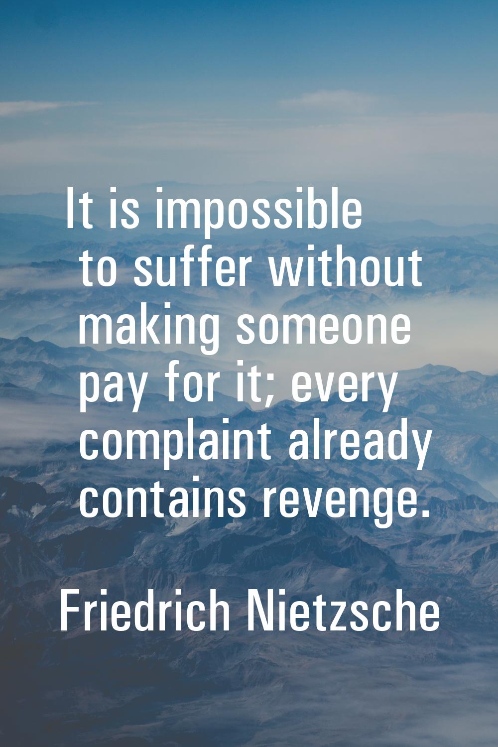 It is impossible to suffer without making someone pay for it; every complaint already contains reve