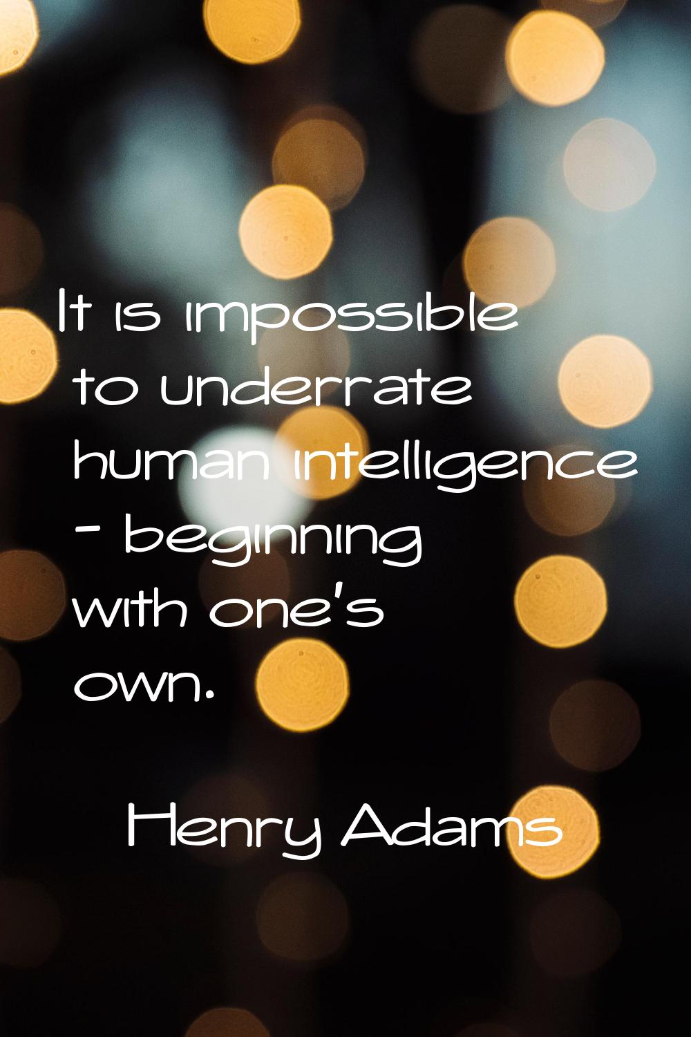 It is impossible to underrate human intelligence - beginning with one's own.