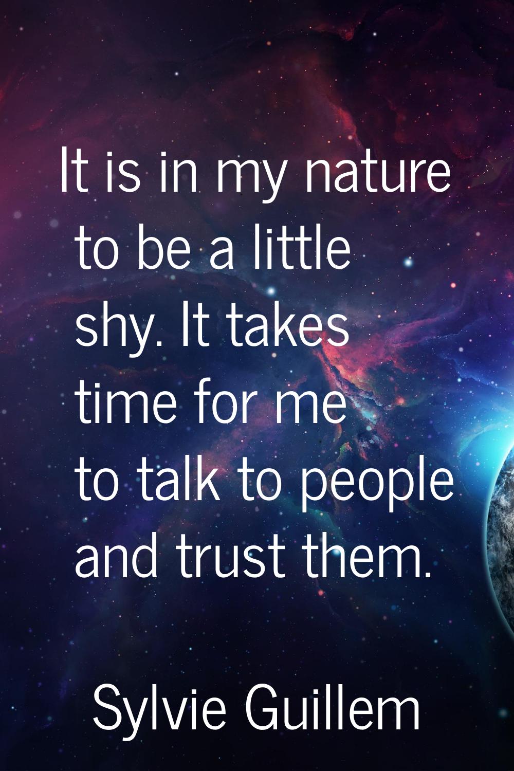 It is in my nature to be a little shy. It takes time for me to talk to people and trust them.