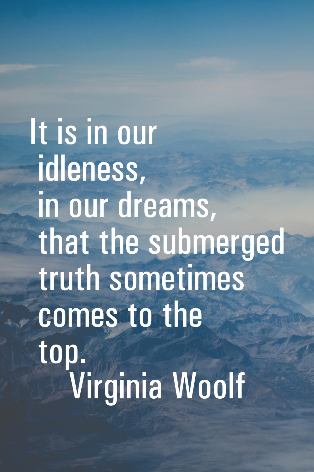 It is in our idleness, in our dreams, that the submerged truth sometimes comes to the top.