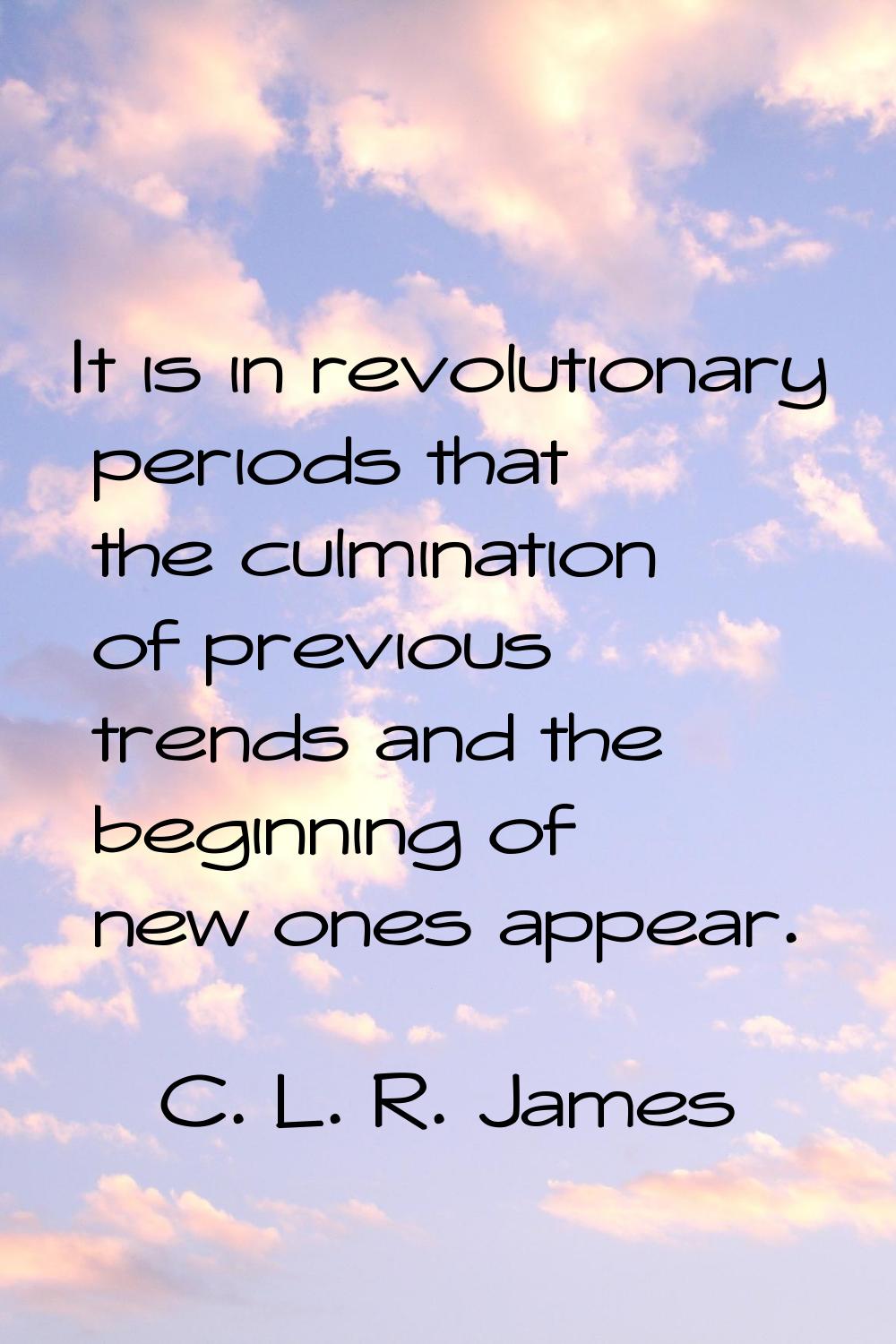 It is in revolutionary periods that the culmination of previous trends and the beginning of new one