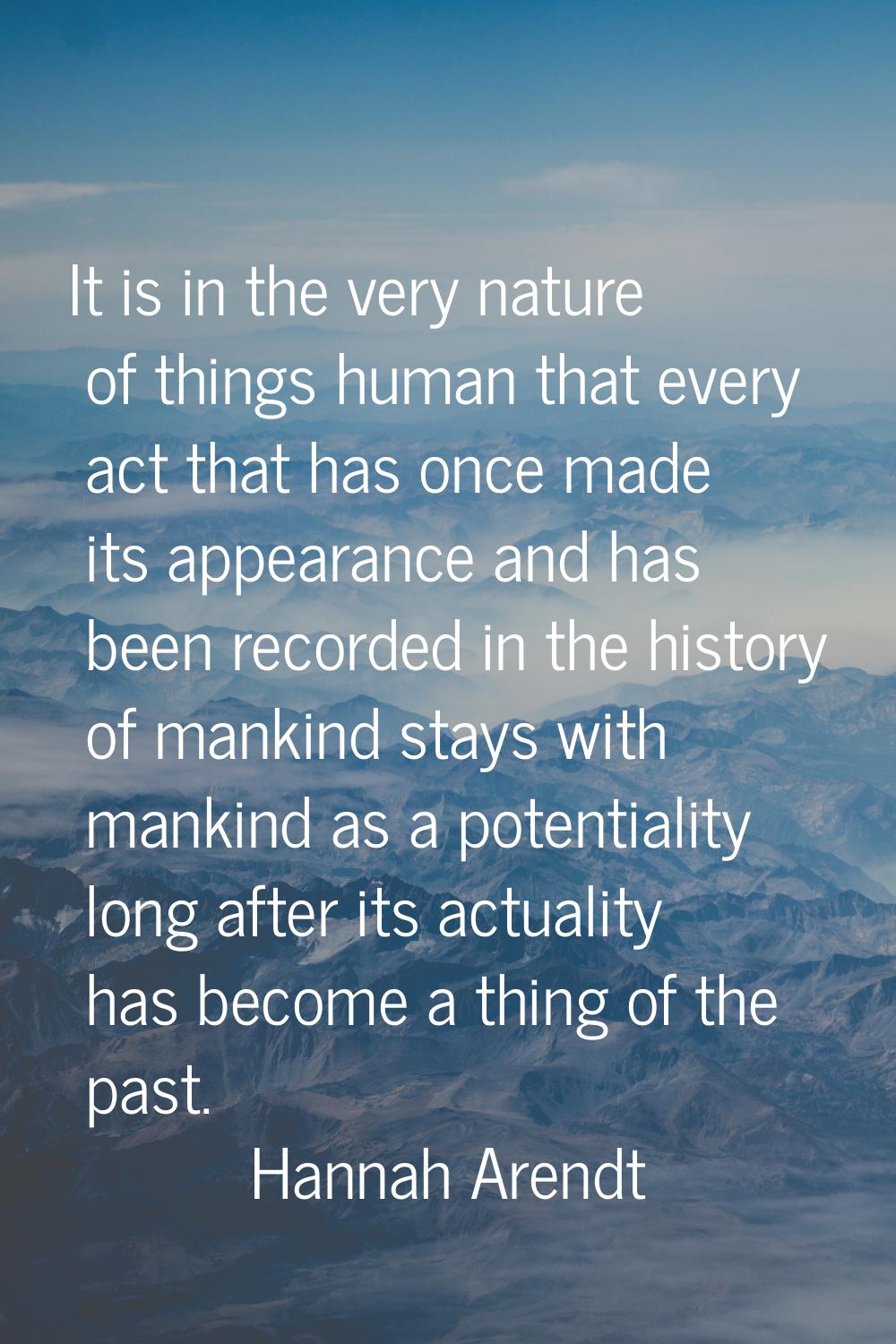 It is in the very nature of things human that every act that has once made its appearance and has b