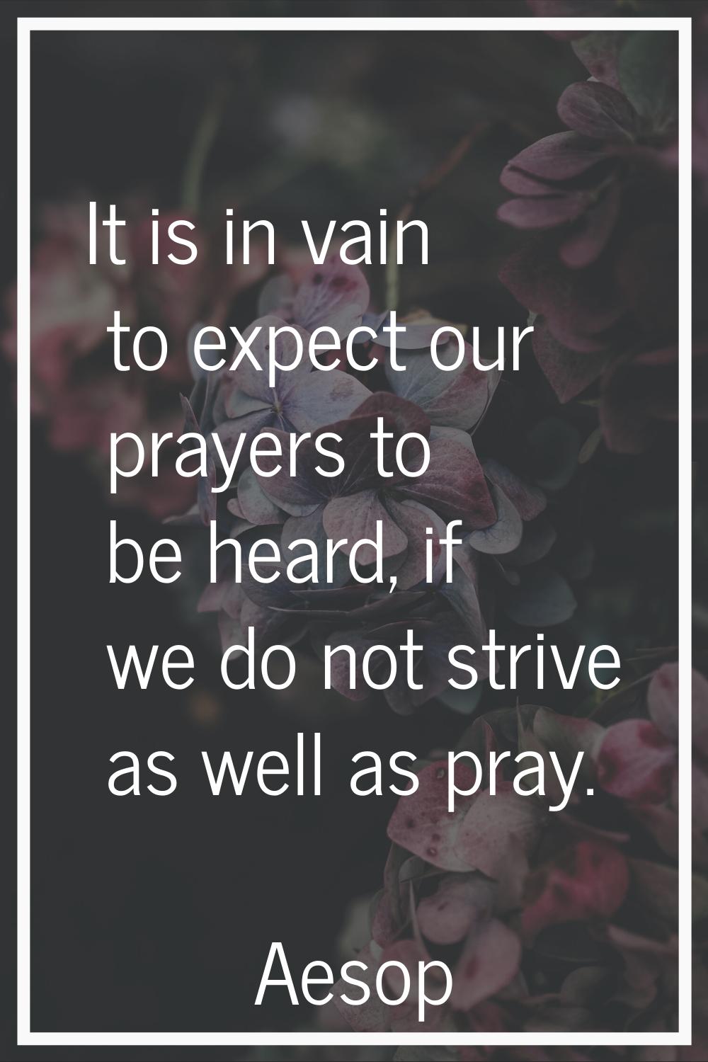 It is in vain to expect our prayers to be heard, if we do not strive as well as pray.