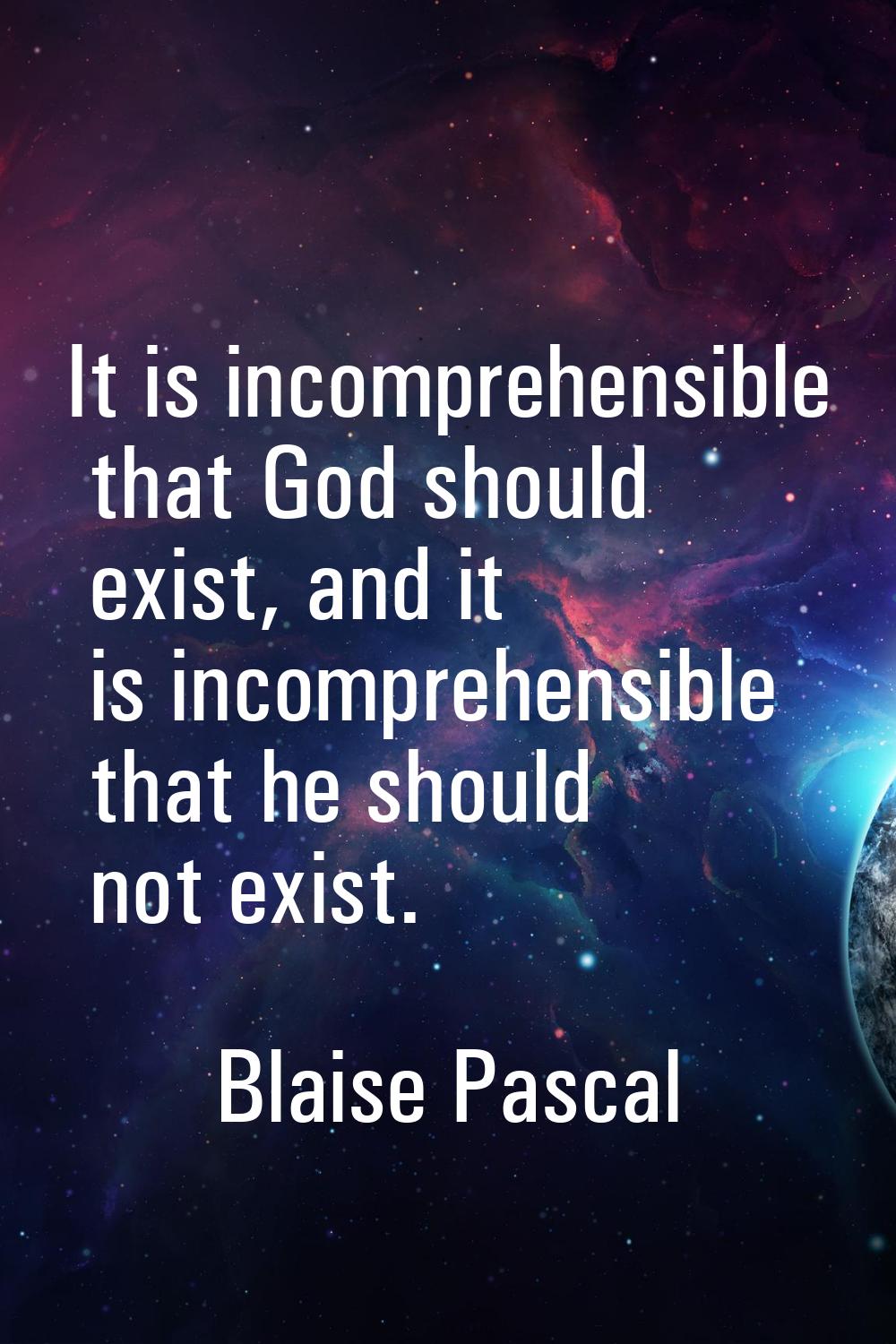 It is incomprehensible that God should exist, and it is incomprehensible that he should not exist.