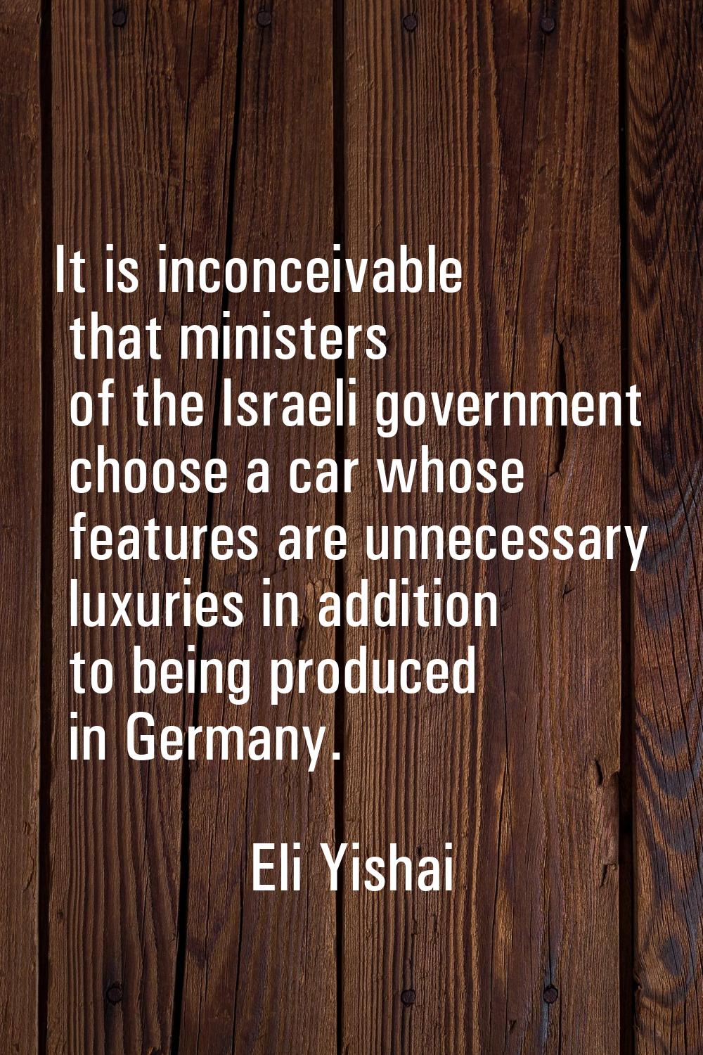 It is inconceivable that ministers of the Israeli government choose a car whose features are unnece