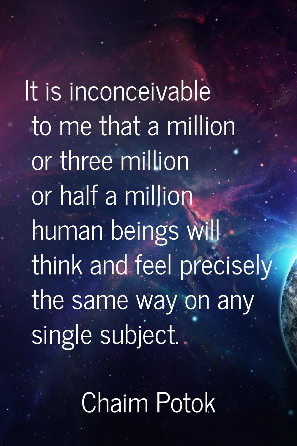 It is inconceivable to me that a million or three million or half a million human beings will think
