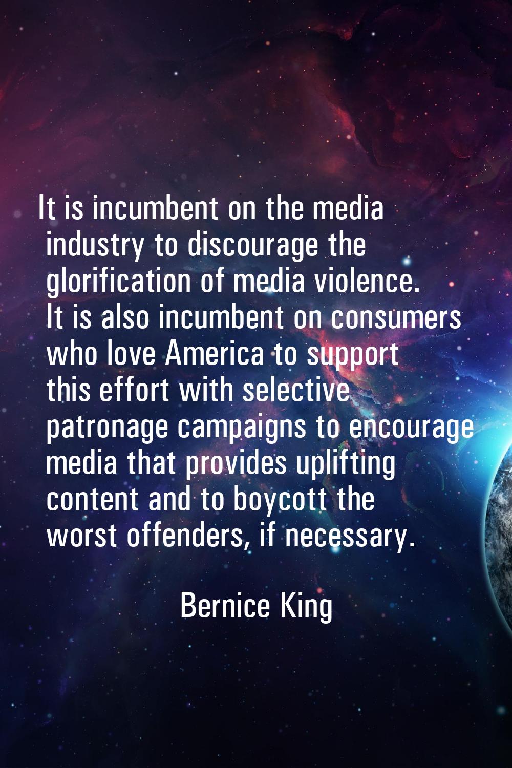 It is incumbent on the media industry to discourage the glorification of media violence. It is also