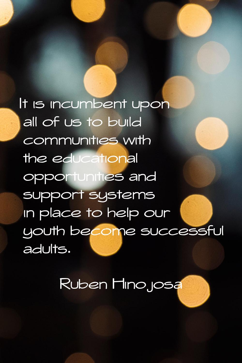 It is incumbent upon all of us to build communities with the educational opportunities and support 