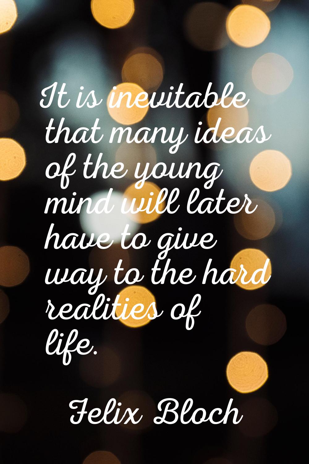It is inevitable that many ideas of the young mind will later have to give way to the hard realitie