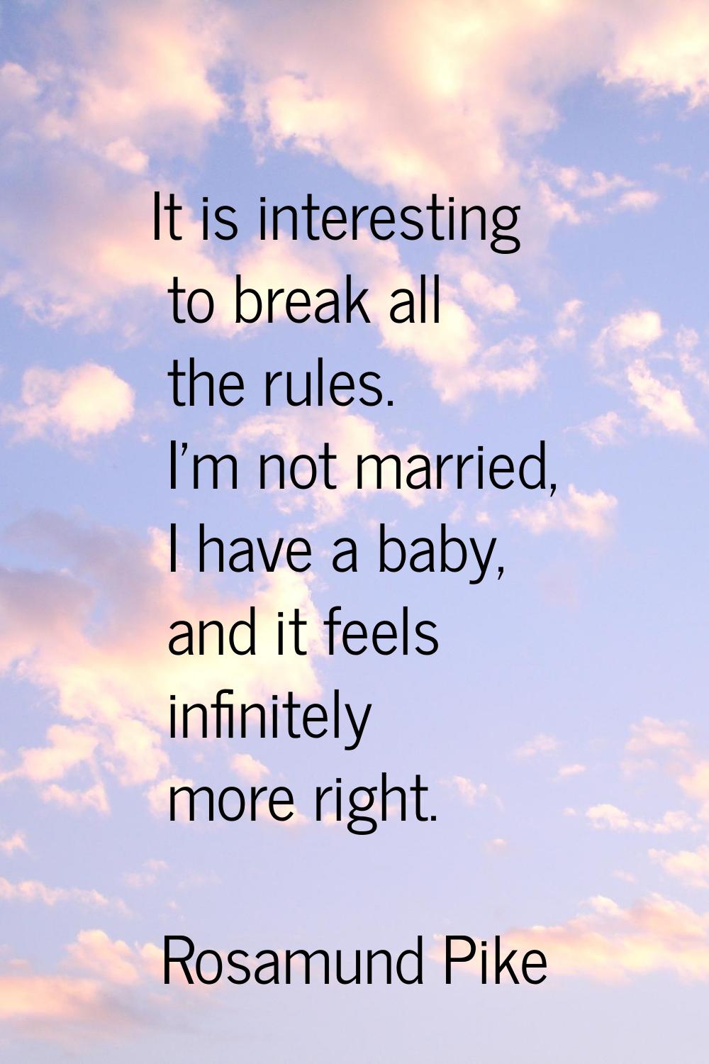 It is interesting to break all the rules. I'm not married, I have a baby, and it feels infinitely m