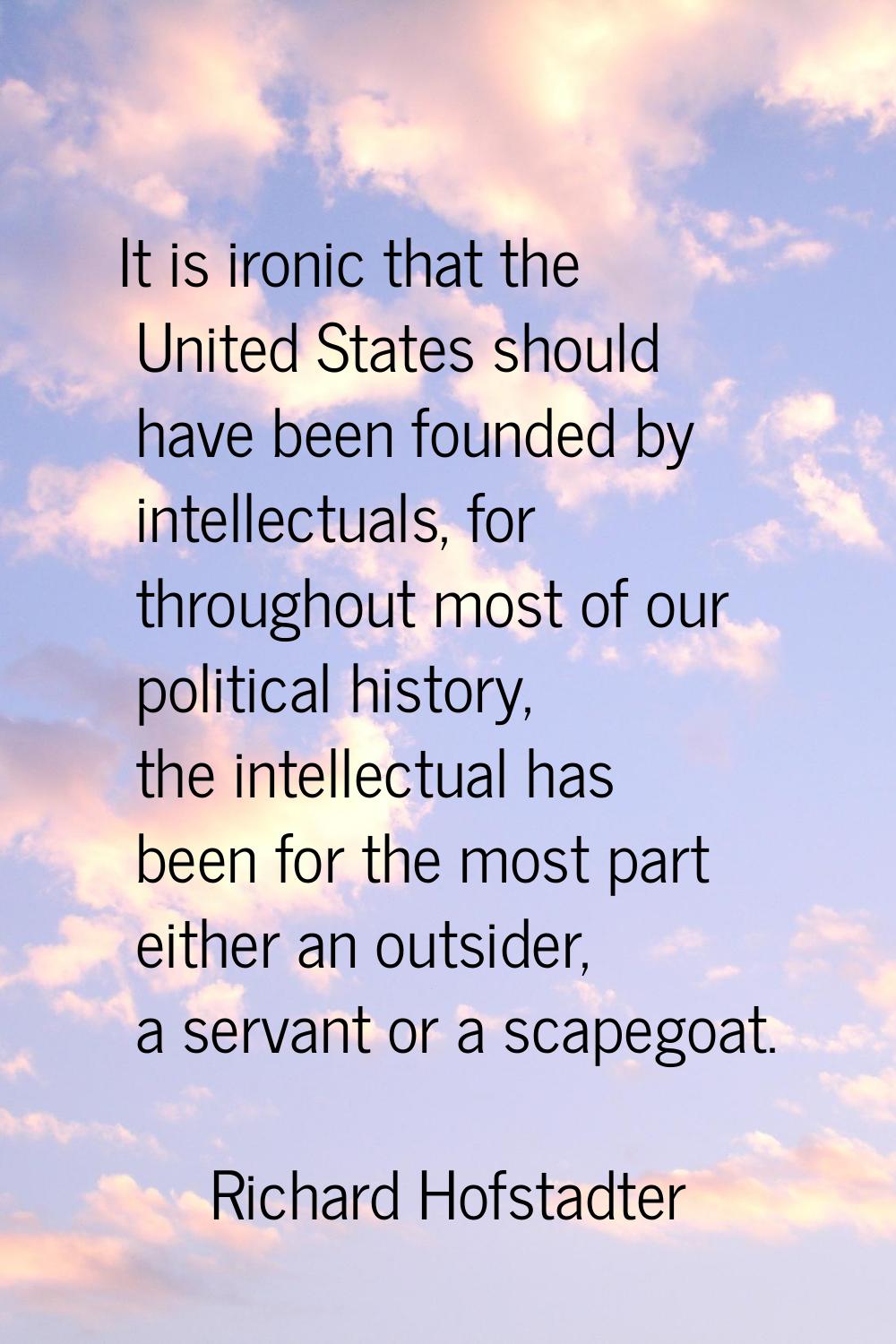 It is ironic that the United States should have been founded by intellectuals, for throughout most 