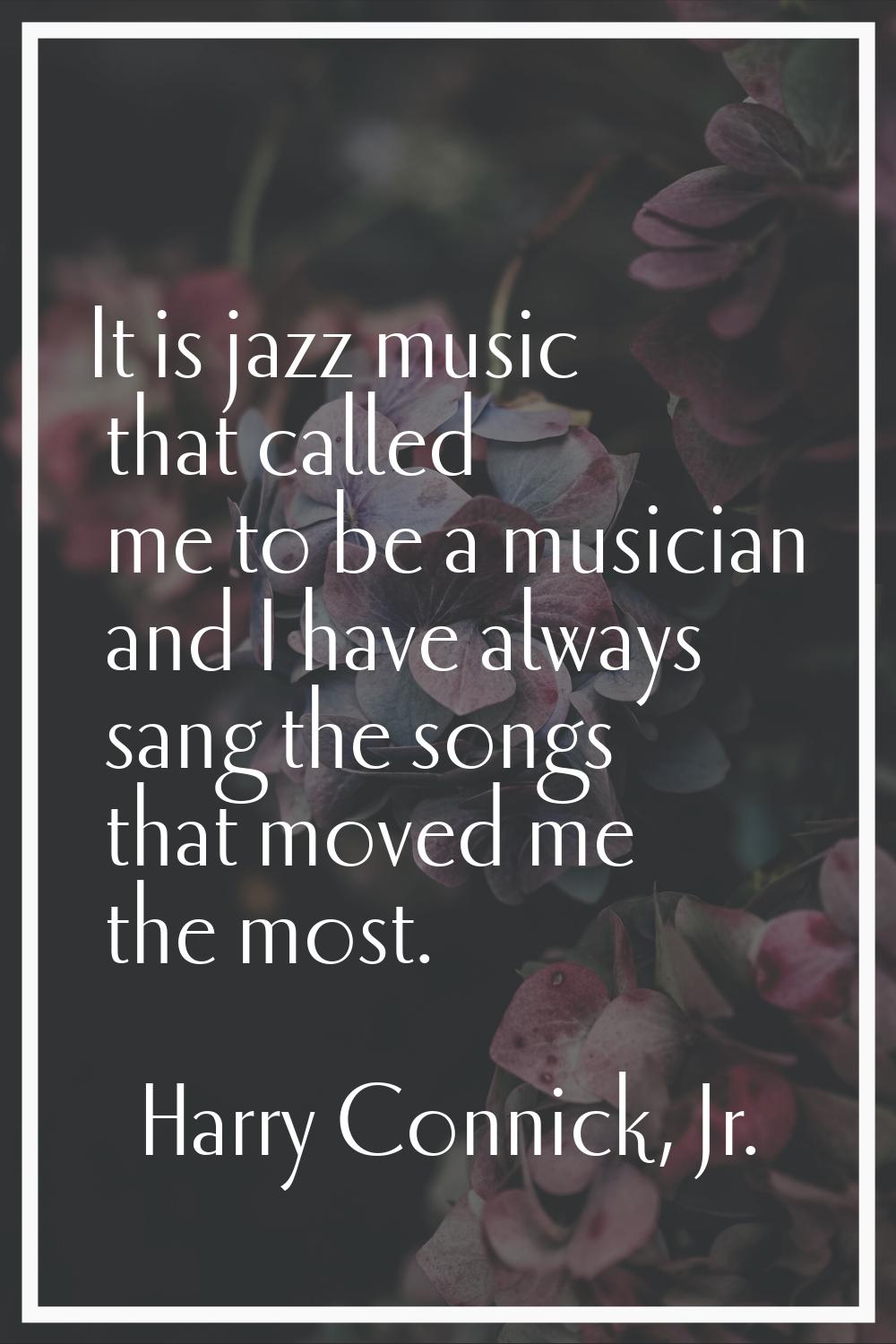 It is jazz music that called me to be a musician and I have always sang the songs that moved me the
