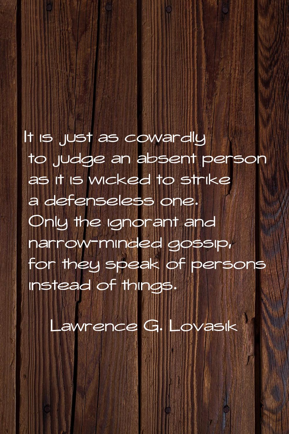 It is just as cowardly to judge an absent person as it is wicked to strike a defenseless one. Only 