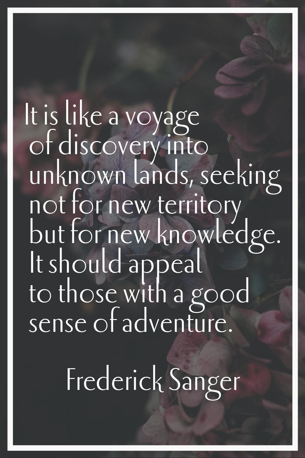 It is like a voyage of discovery into unknown lands, seeking not for new territory but for new know