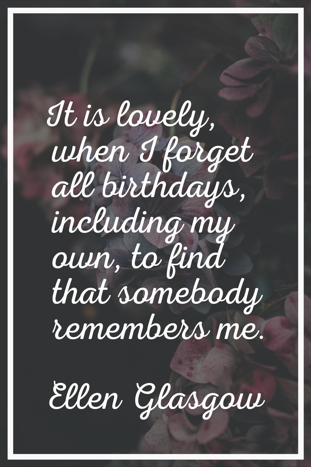 It is lovely, when I forget all birthdays, including my own, to find that somebody remembers me.