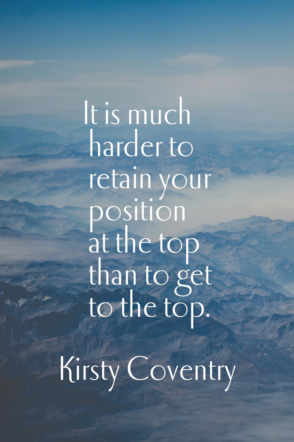 It is much harder to retain your position at the top than to get to the top.