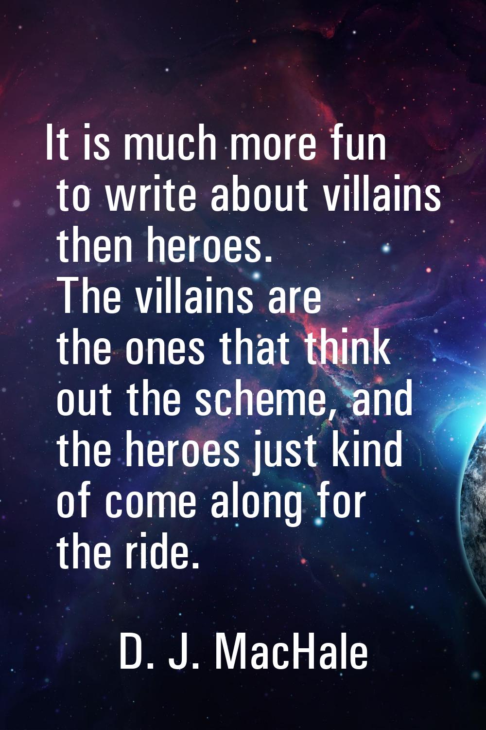 It is much more fun to write about villains then heroes. The villains are the ones that think out t