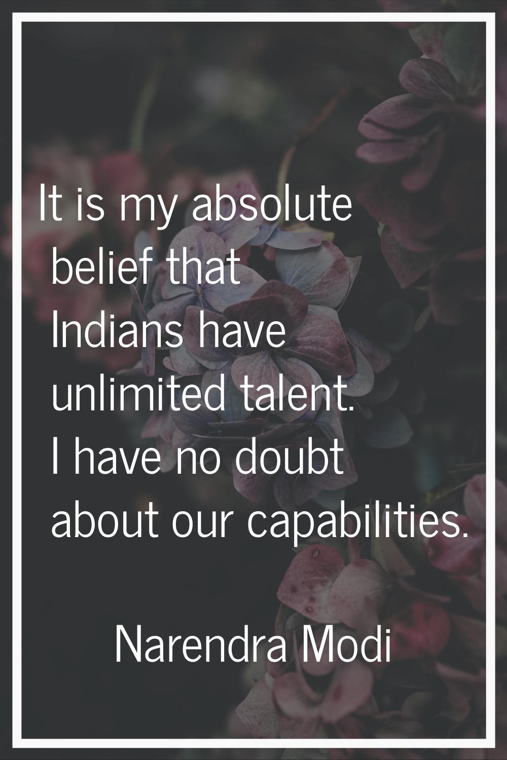 It is my absolute belief that Indians have unlimited talent. I have no doubt about our capabilities