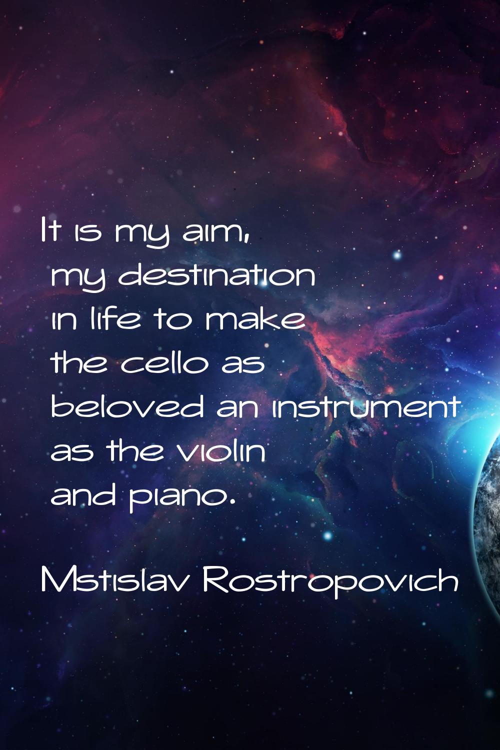 It is my aim, my destination in life to make the cello as beloved an instrument as the violin and p