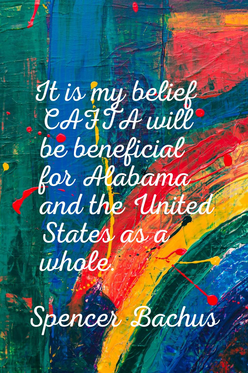 It is my belief CAFTA will be beneficial for Alabama and the United States as a whole.
