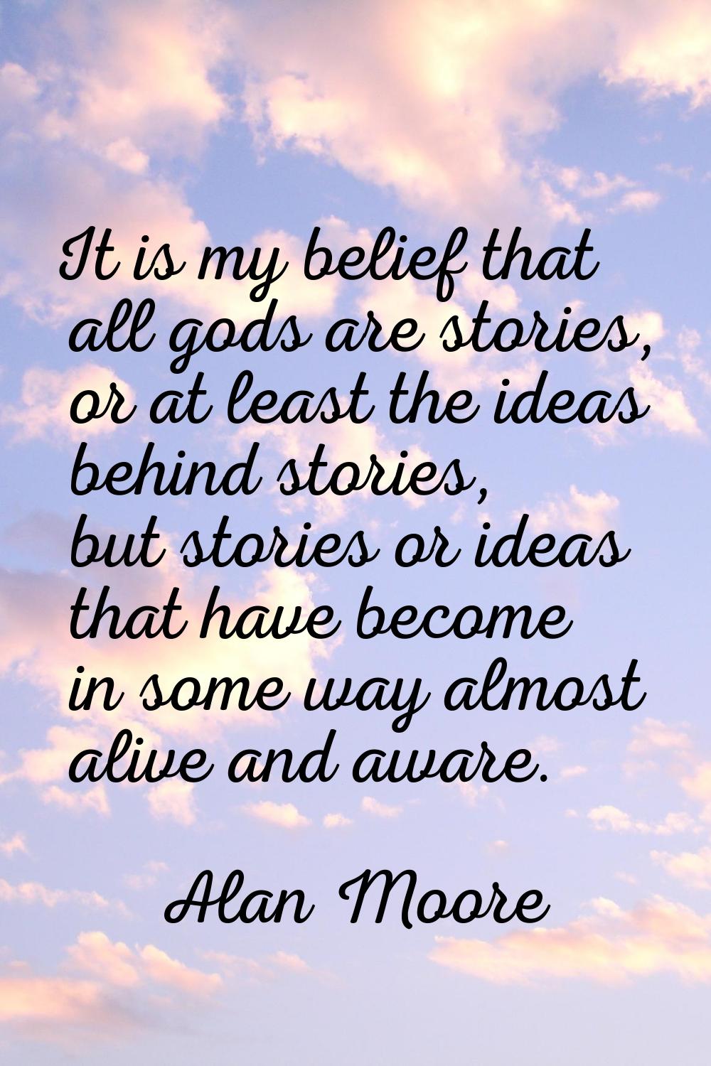 It is my belief that all gods are stories, or at least the ideas behind stories, but stories or ide