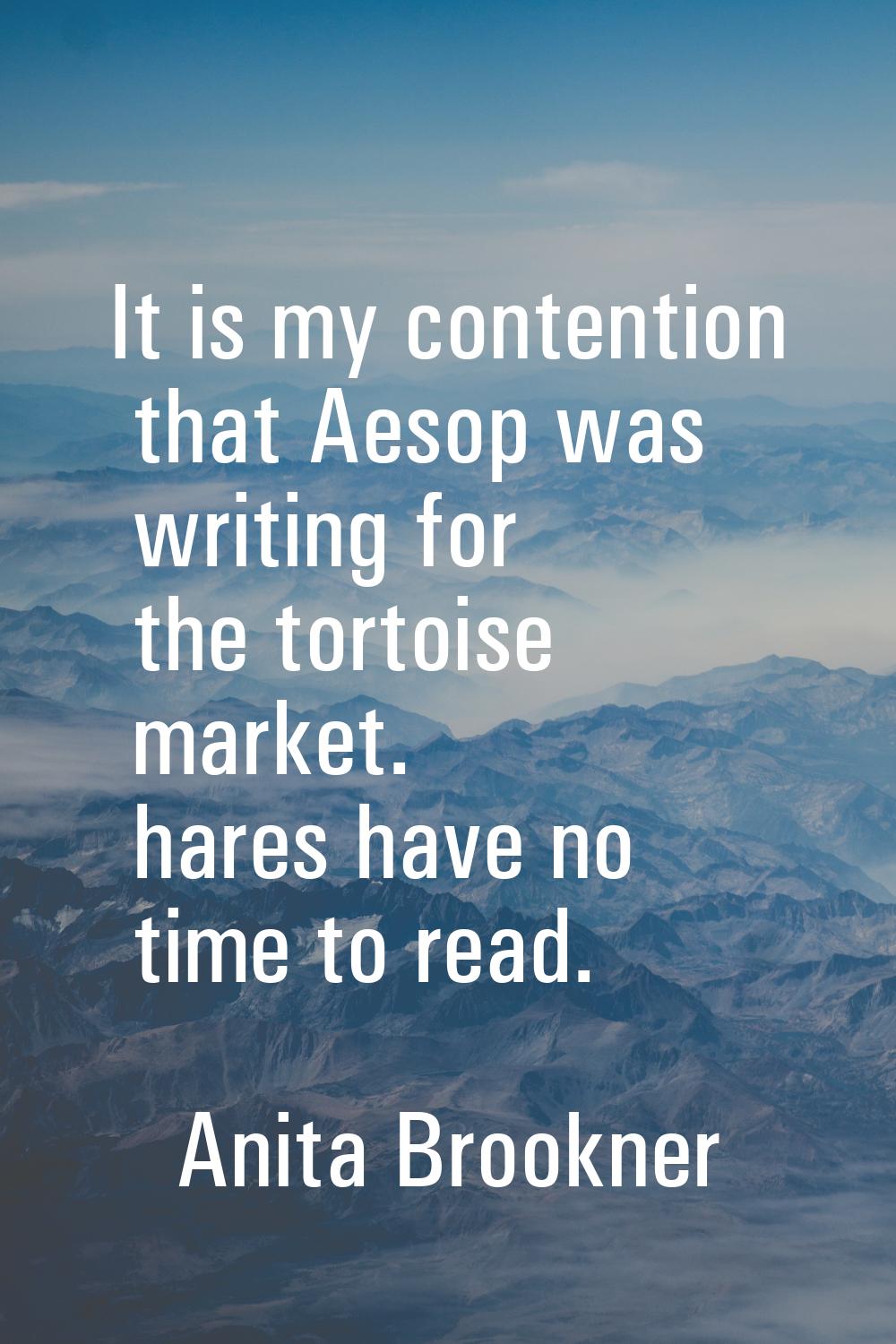 It is my contention that Aesop was writing for the tortoise market. hares have no time to read.
