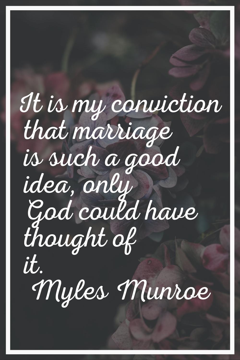 It is my conviction that marriage is such a good idea, only God could have thought of it.