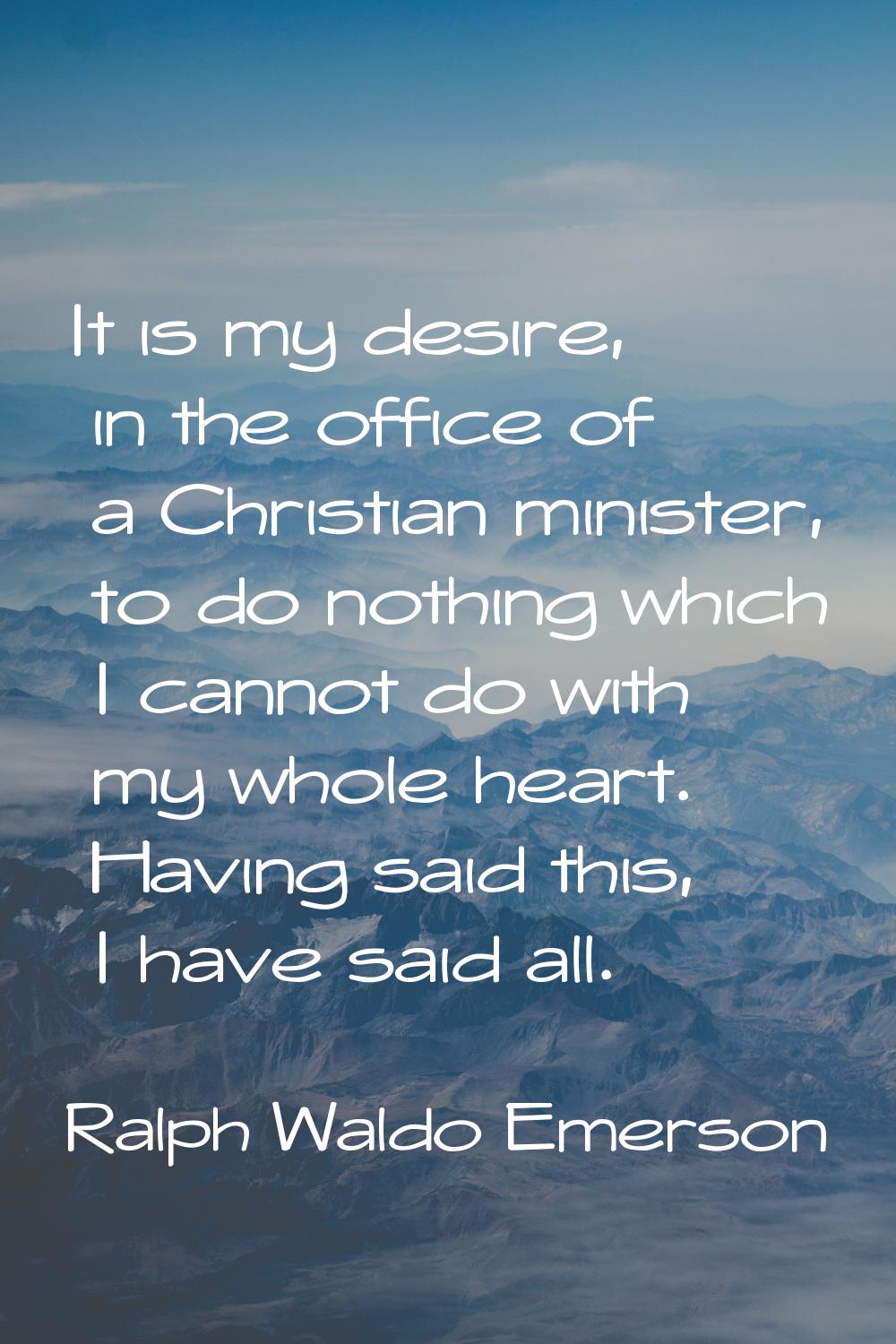 It is my desire, in the office of a Christian minister, to do nothing which I cannot do with my who