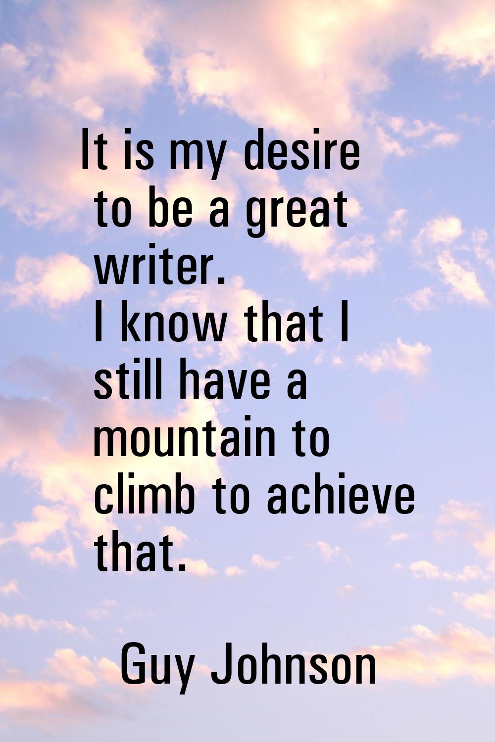 It is my desire to be a great writer. I know that I still have a mountain to climb to achieve that.