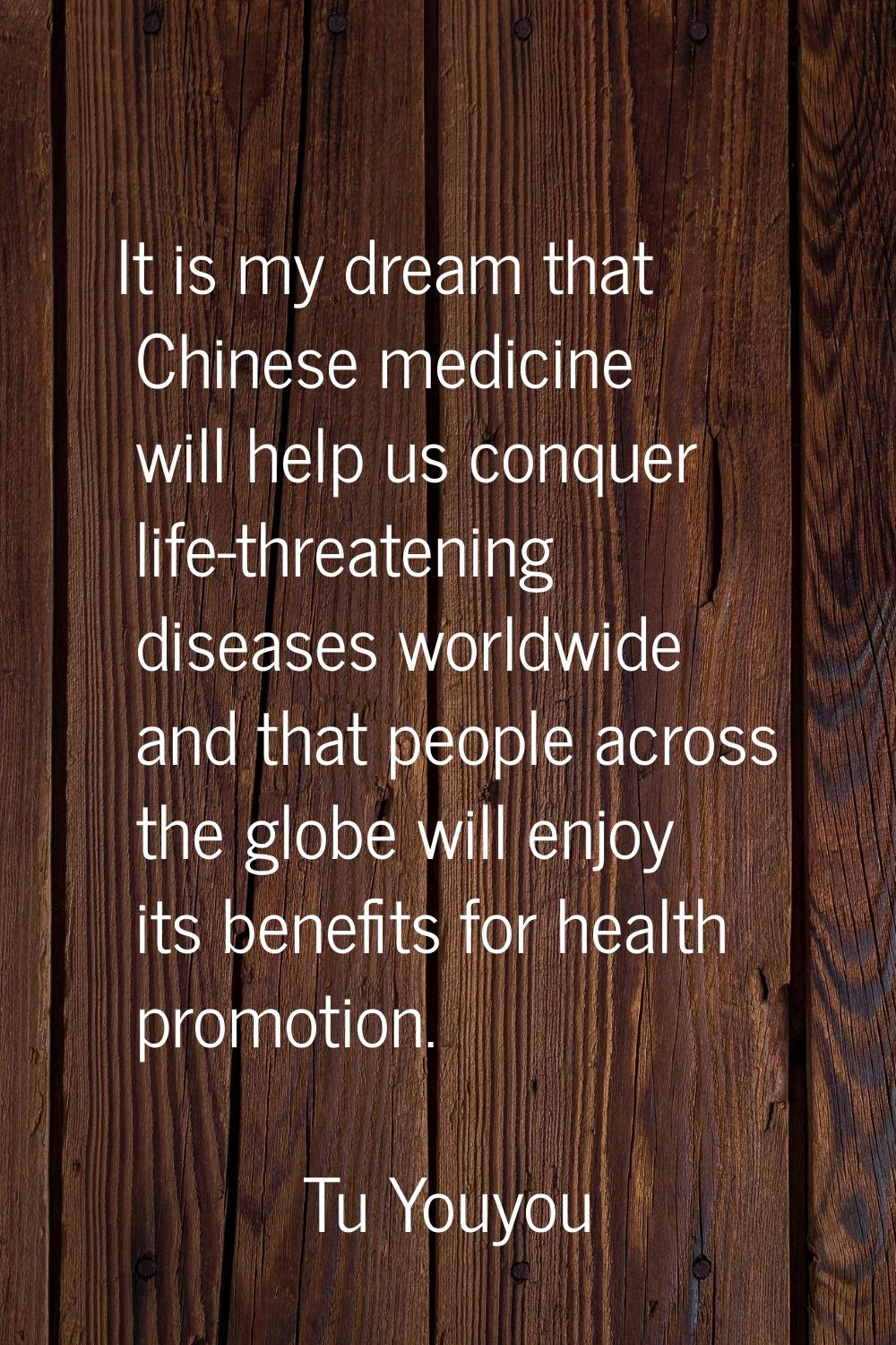 It is my dream that Chinese medicine will help us conquer life-threatening diseases worldwide and t