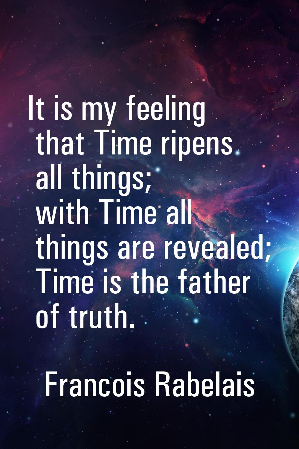 It is my feeling that Time ripens all things; with Time all things are revealed; Time is the father