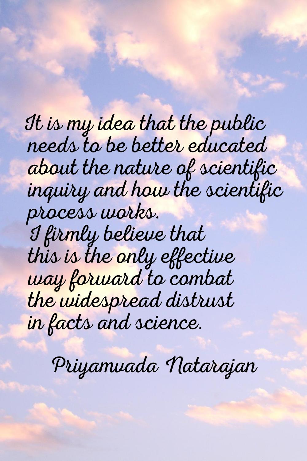 It is my idea that the public needs to be better educated about the nature of scientific inquiry an