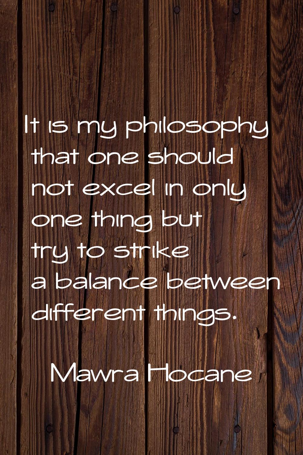 It is my philosophy that one should not excel in only one thing but try to strike a balance between