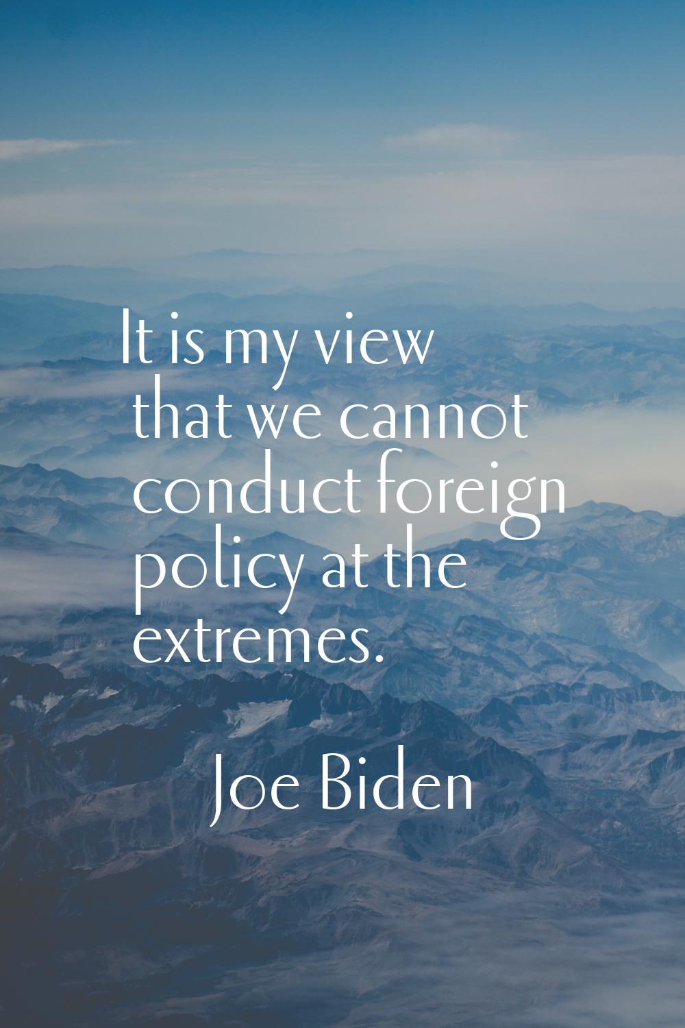 It is my view that we cannot conduct foreign policy at the extremes.