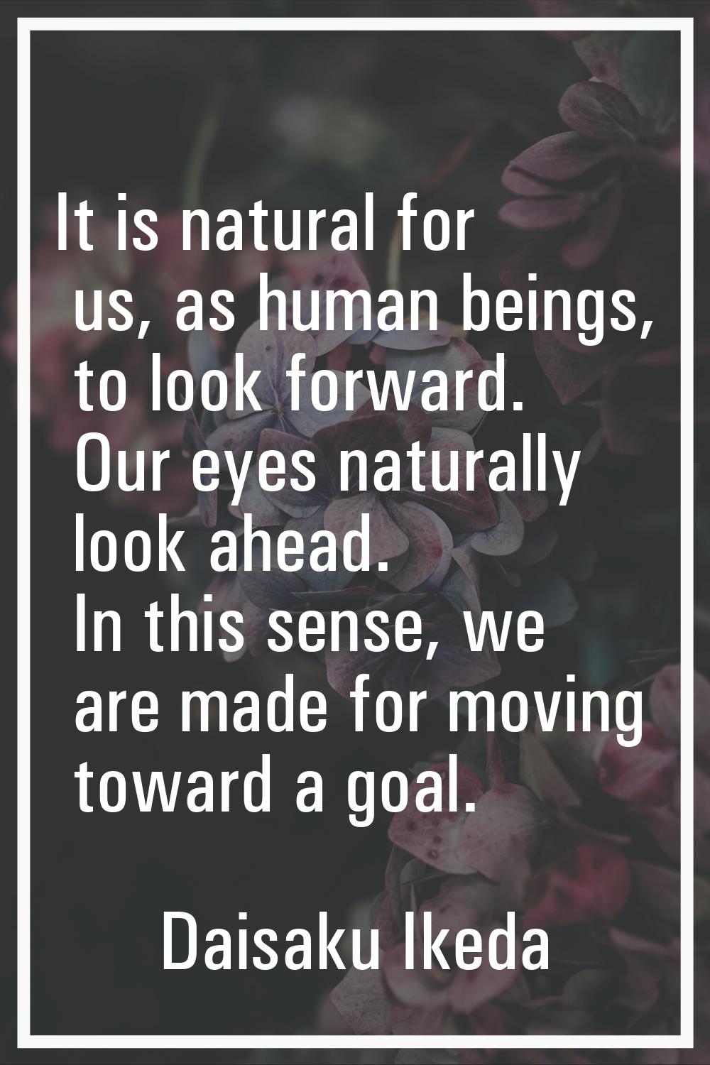 It is natural for us, as human beings, to look forward. Our eyes naturally look ahead. In this sens