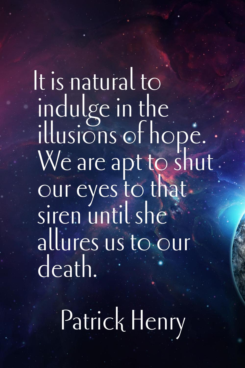 It is natural to indulge in the illusions of hope. We are apt to shut our eyes to that siren until 