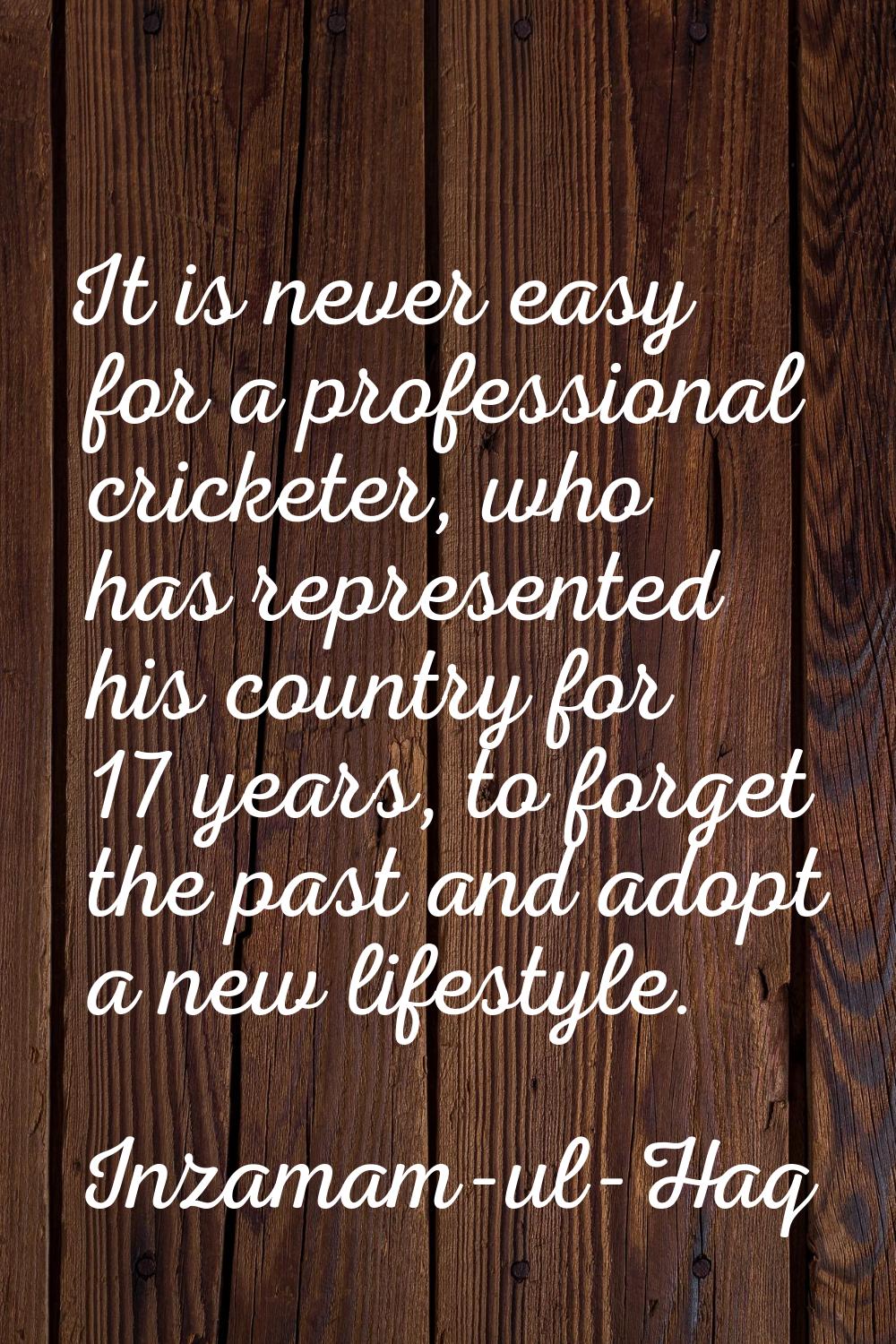 It is never easy for a professional cricketer, who has represented his country for 17 years, to for