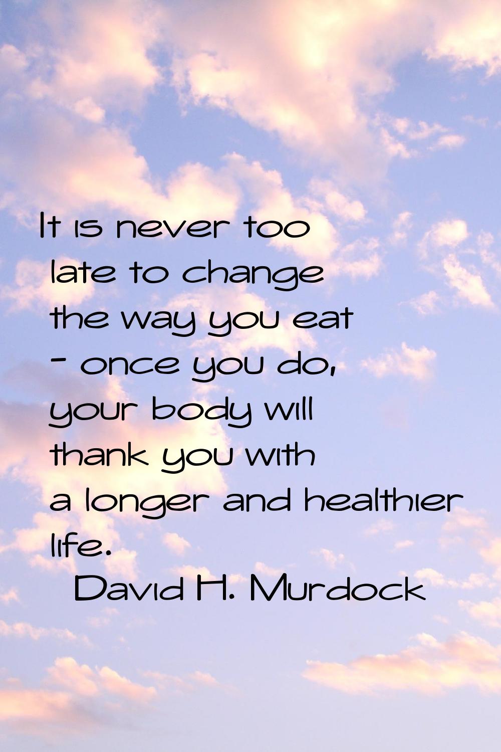It is never too late to change the way you eat - once you do, your body will thank you with a longe