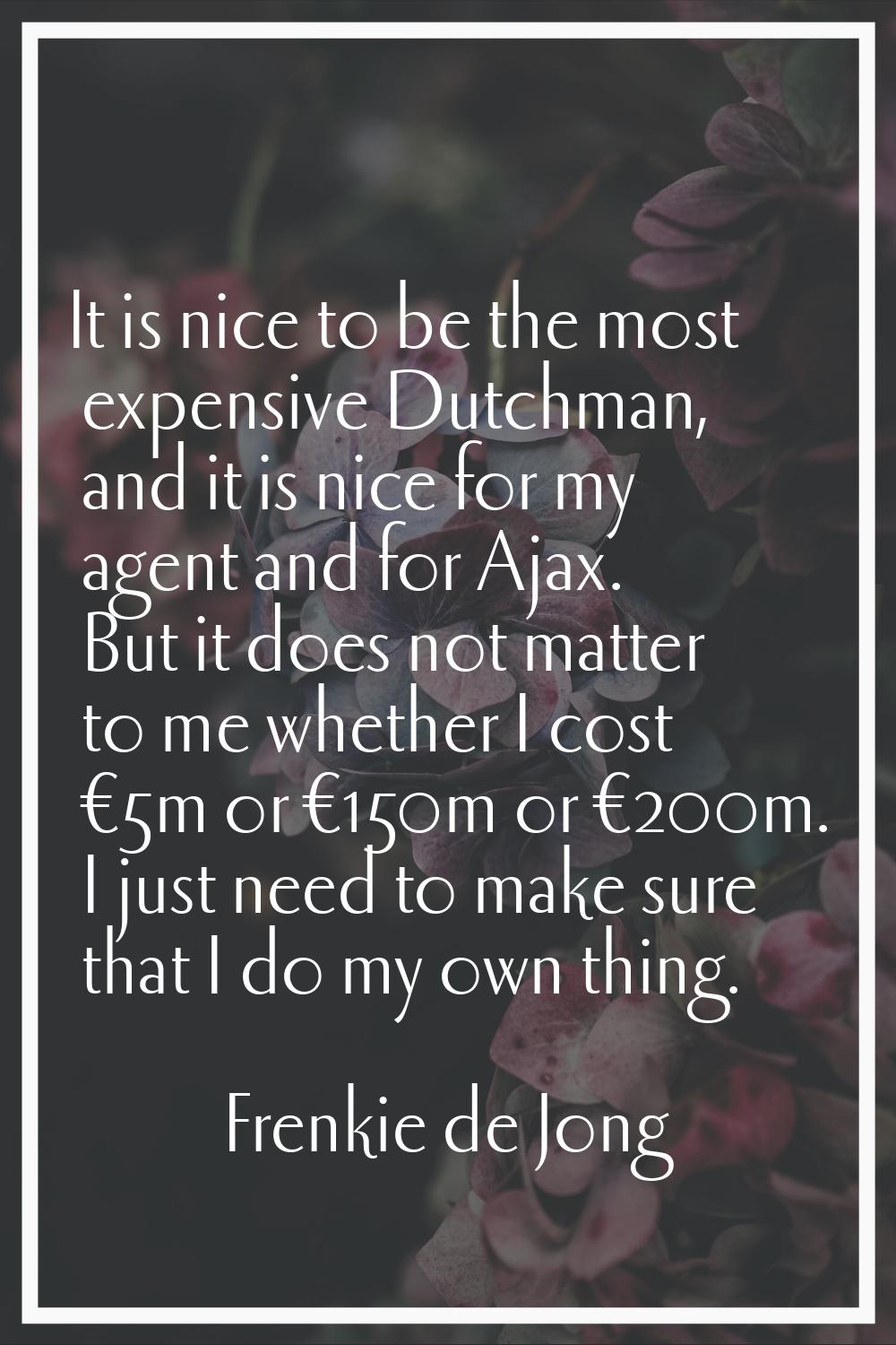 It is nice to be the most expensive Dutchman, and it is nice for my agent and for Ajax. But it does