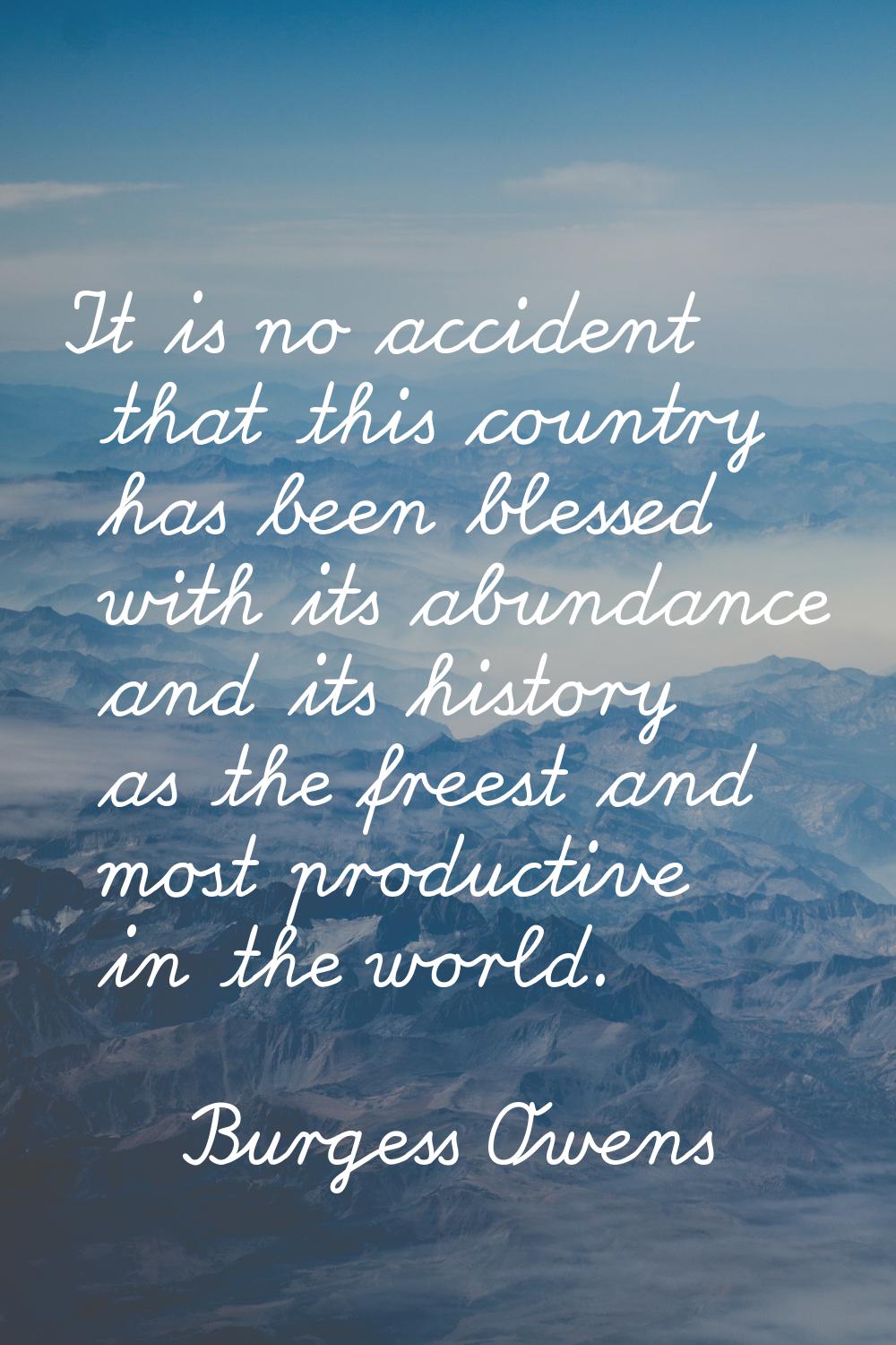 It is no accident that this country has been blessed with its abundance and its history as the free