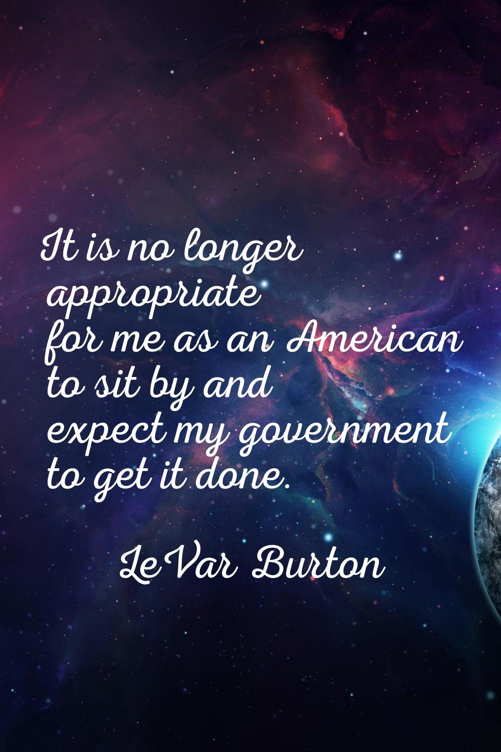 It is no longer appropriate for me as an American to sit by and expect my government to get it done
