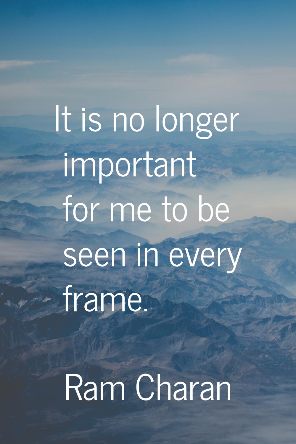 It is no longer important for me to be seen in every frame.