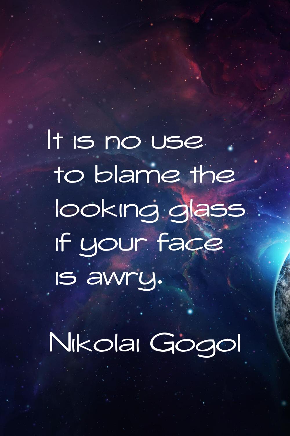 It is no use to blame the looking glass if your face is awry.