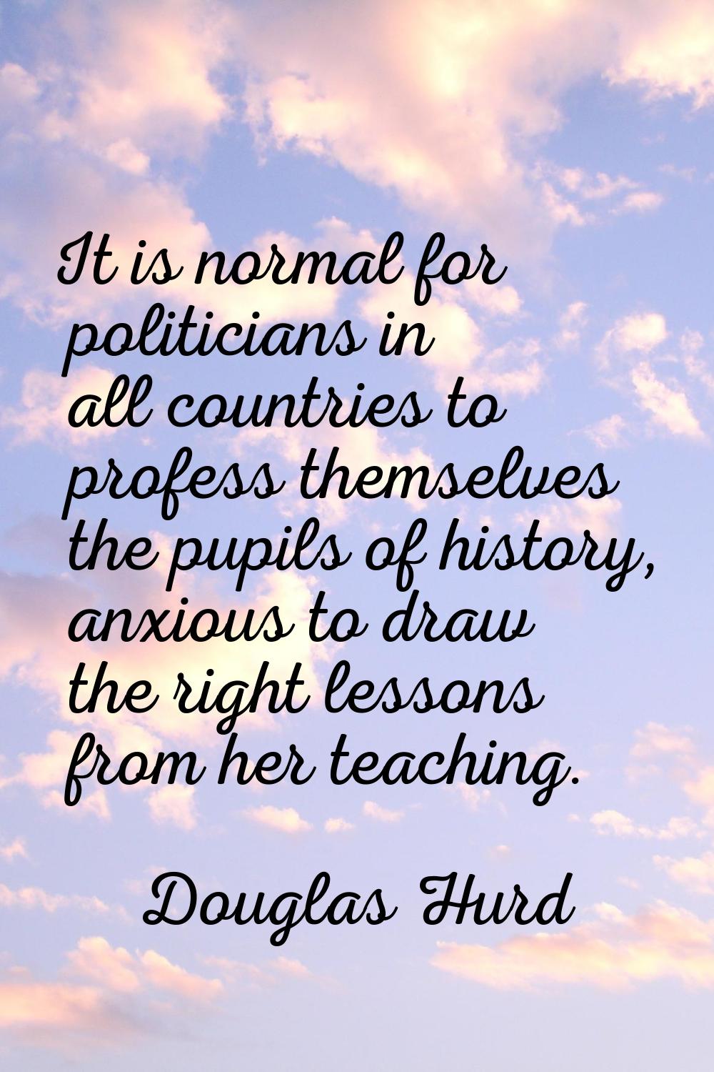 It is normal for politicians in all countries to profess themselves the pupils of history, anxious 