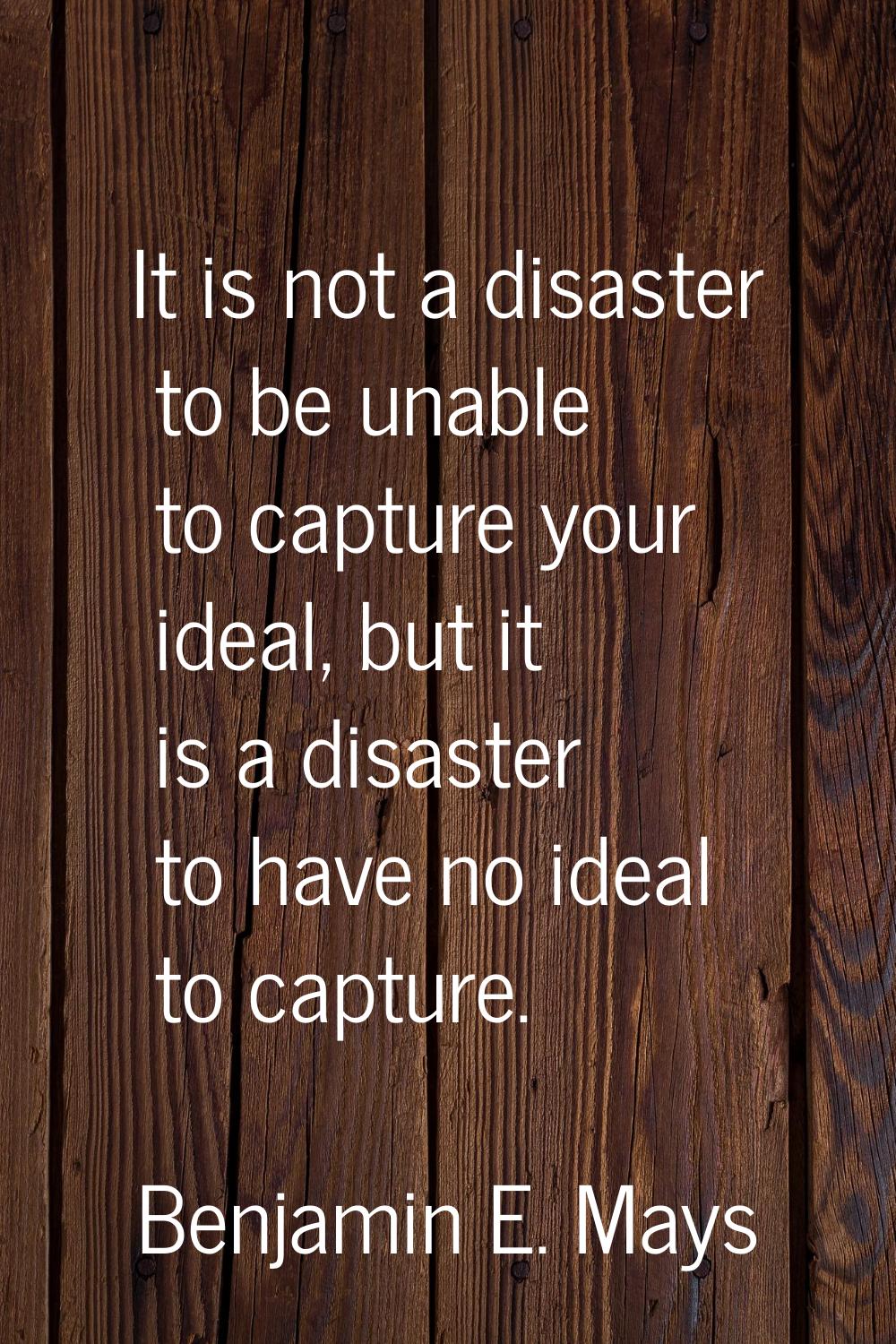 It is not a disaster to be unable to capture your ideal, but it is a disaster to have no ideal to c