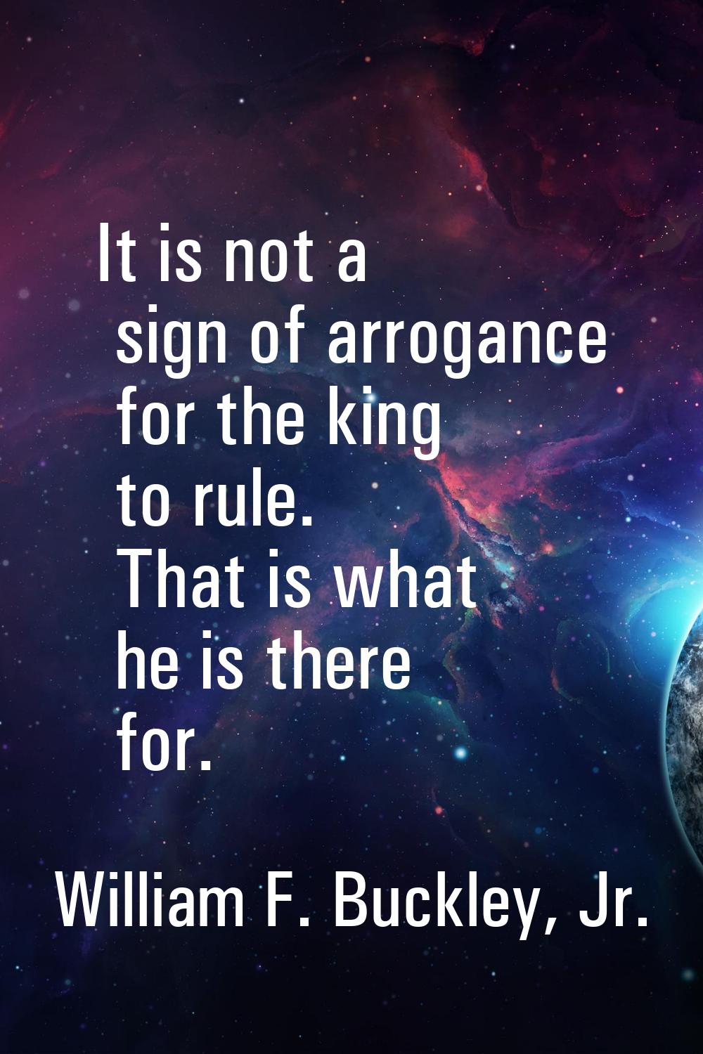 It is not a sign of arrogance for the king to rule. That is what he is there for.