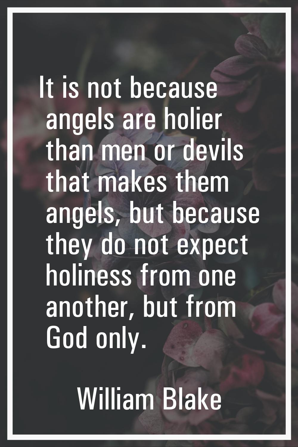 It is not because angels are holier than men or devils that makes them angels, but because they do 