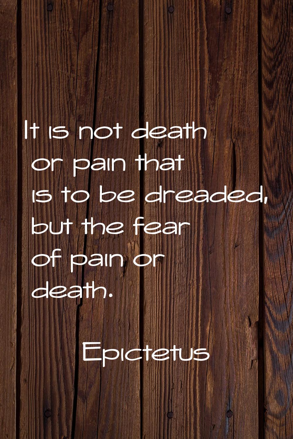 It is not death or pain that is to be dreaded, but the fear of pain or death.